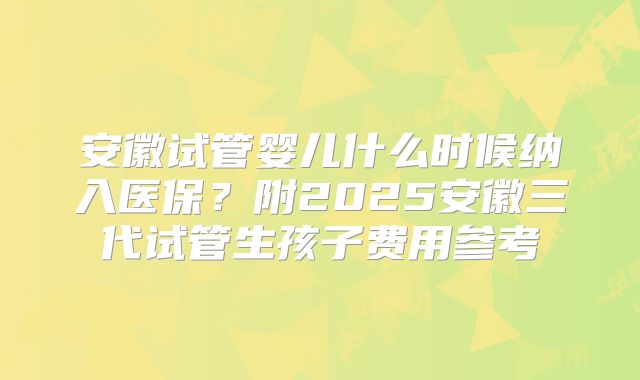 安徽试管婴儿什么时候纳入医保？附2025安徽三代试管生孩子费用参考