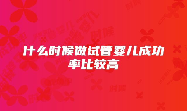 什么时候做试管婴儿成功率比较高