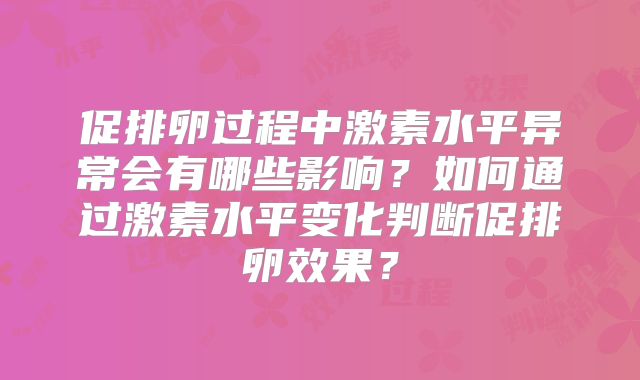 促排卵过程中激素水平异常会有哪些影响?如何通过激素水平变化判断促排卵效果?