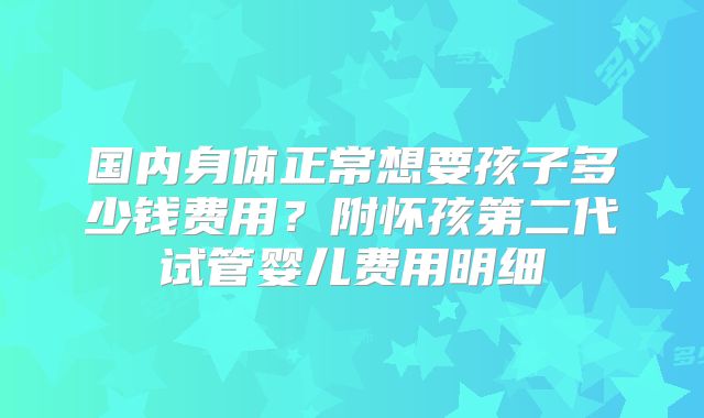 国内身体正常想要孩子多少钱费用?附怀孩第二代试管婴儿费用明细