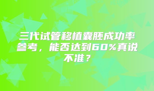 三代试管移植囊胚成功率参考，能否达到60%真说不准？