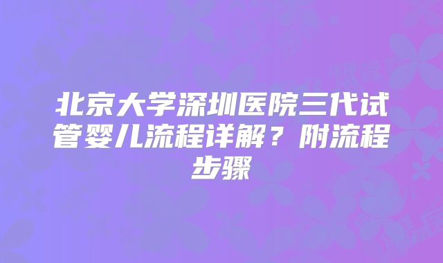 北京大学深圳医院三代试管婴儿流程详解?附流程步骤