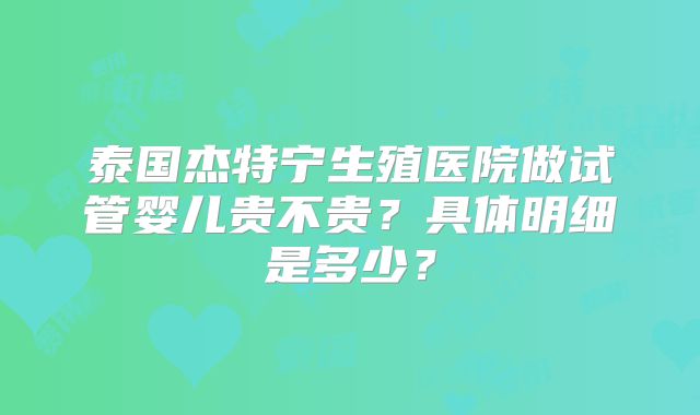 泰国杰特宁生殖医院做试管婴儿贵不贵?具体明细是多少?