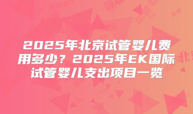 2025年北京试管婴儿费用多少?2025年EK国际试管婴儿支出项目一览