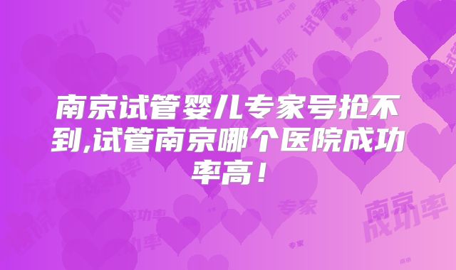 南京试管婴儿专家号抢不到,试管南京哪个医院成功率高！