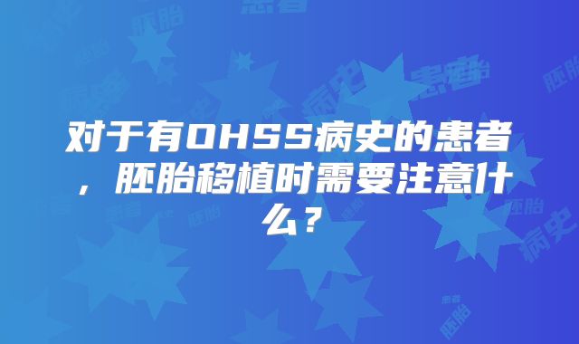 对于有OHSS病史的患者,胚胎移植时需要注意什么?
