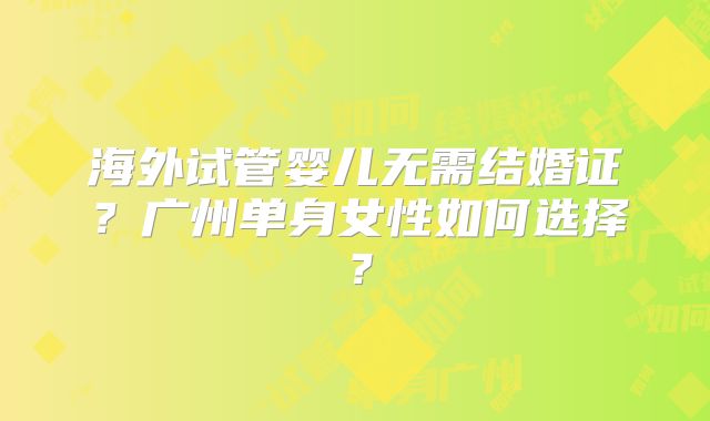 海外试管婴儿无需结婚证?广州单身女性如何选择?