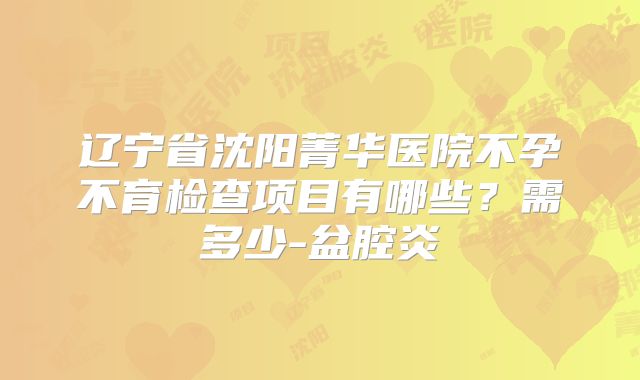 辽宁省沈阳菁华医院不孕不育检查项目有哪些?需多少-盆腔炎