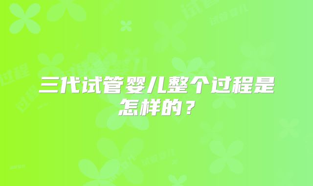 三代试管婴儿整个过程是怎样的？