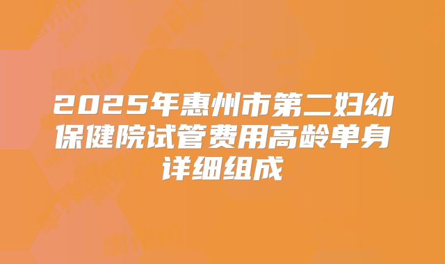 2025年惠州市第二妇幼保健院试管费用高龄单身详细组成