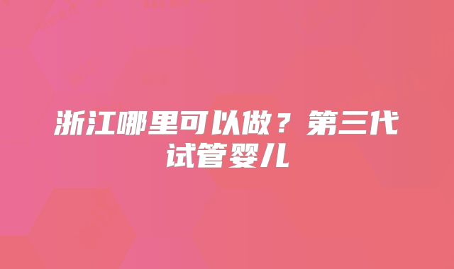 浙江哪里可以做?第三代试管婴儿