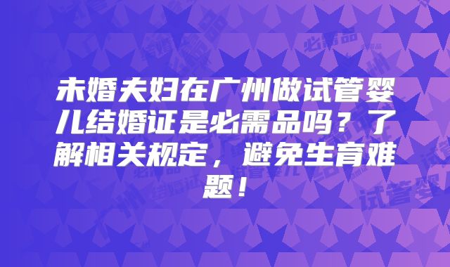 未婚夫妇在广州做试管婴儿结婚证是必需品吗?了解相关规定,避免生育难题!