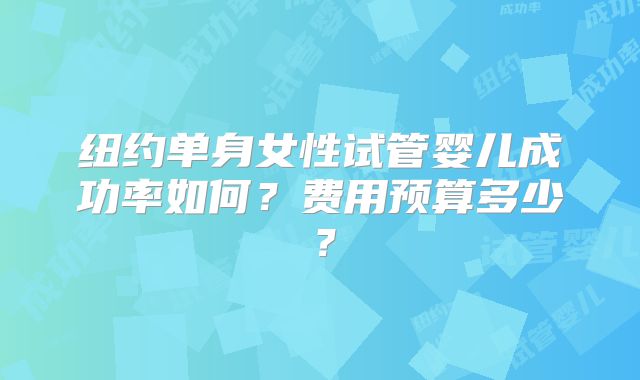 纽约单身女性试管婴儿成功率如何？费用预算多少？