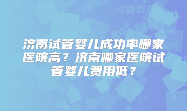 济南试管婴儿成功率哪家医院高?济南哪家医院试管婴儿费用低?