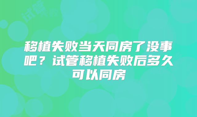 移植失败当天同房了没事吧？试管移植失败后多久可以同房