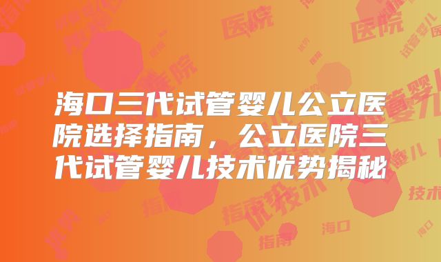 海口三代试管婴儿公立医院选择指南,公立医院三代试管婴儿技术优势揭秘