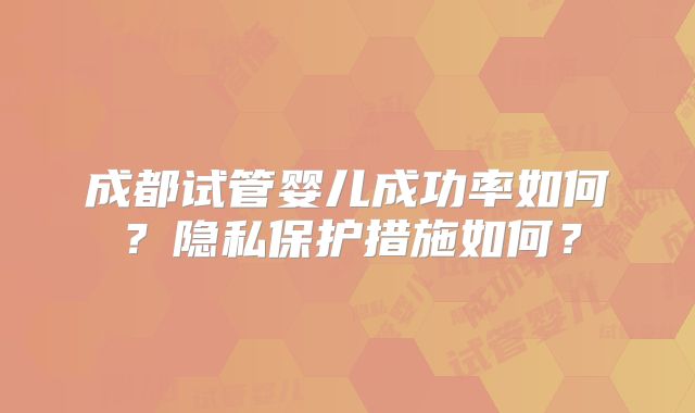 成都试管婴儿成功率如何?隐私保护措施如何?