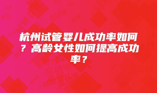 杭州试管婴儿成功率如何?高龄女性如何提高成功率?