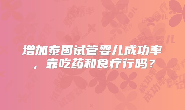 增加泰国试管婴儿成功率，靠吃药和食疗行吗？