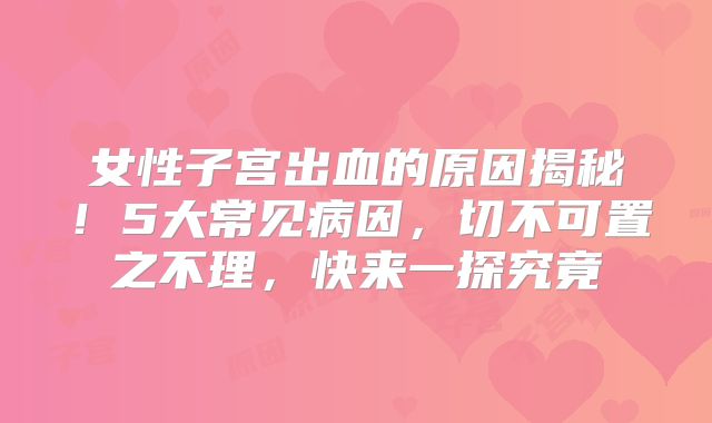 女性子宫出血的原因揭秘!5大常见病因,切不可置之不理,快来一探究竟