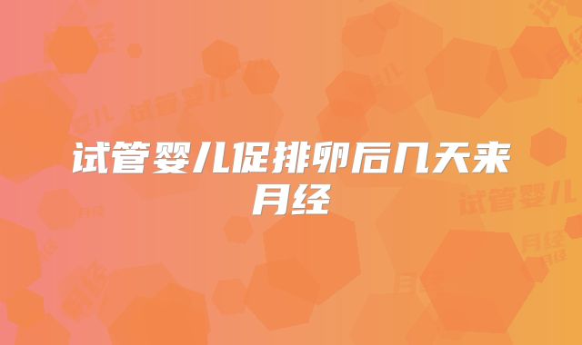 试管婴儿促排卵后几天来月经