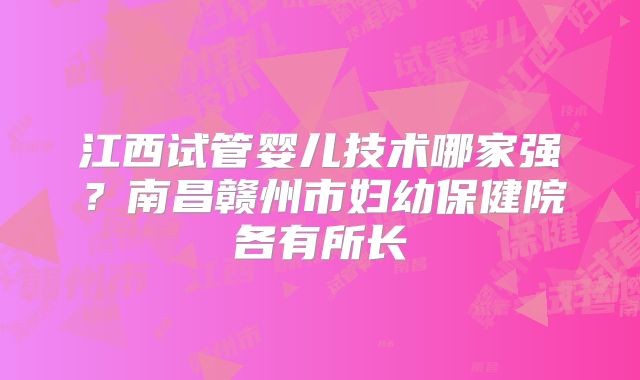 江西试管婴儿技术哪家强？南昌赣州市妇幼保健院各有所长