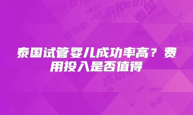 泰国试管婴儿成功率高?费用投入是否值得