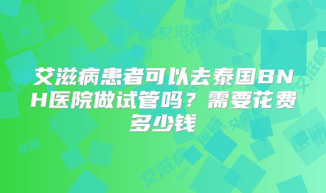 艾滋病患者可以去泰国BNH医院做试管吗?需要花费多少钱