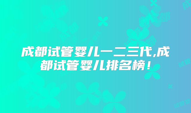 成都试管婴儿一二三代,成都试管婴儿排名榜!