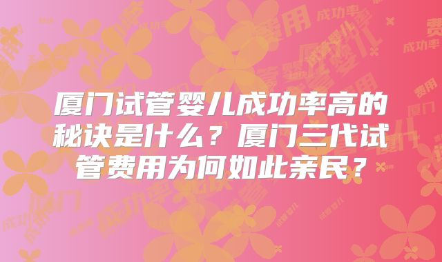 厦门试管婴儿成功率高的秘诀是什么?厦门三代试管费用为何如此亲民?