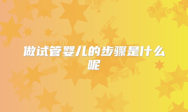 做试管婴儿的步骤是什么呢