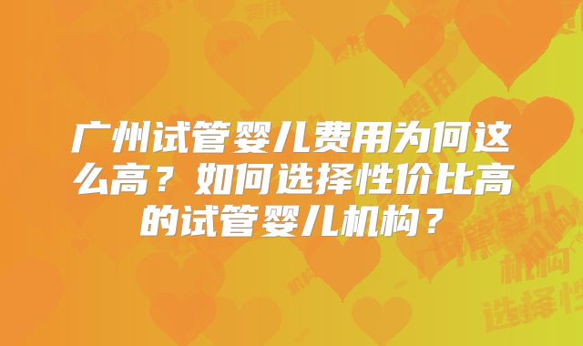广州试管婴儿费用为何这么高？如何选择性价比高的试管婴儿机构？