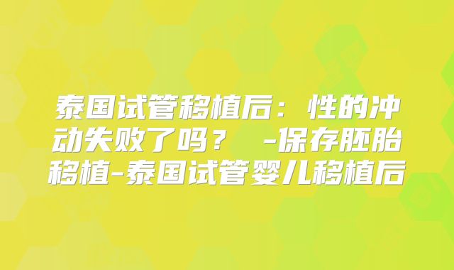 泰国试管移植后:性的冲动失败了吗? -保存胚胎移植-泰国试管婴儿移植后