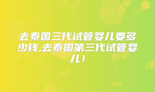 去泰国三代试管婴儿要多少钱,去泰国第三代试管婴儿!