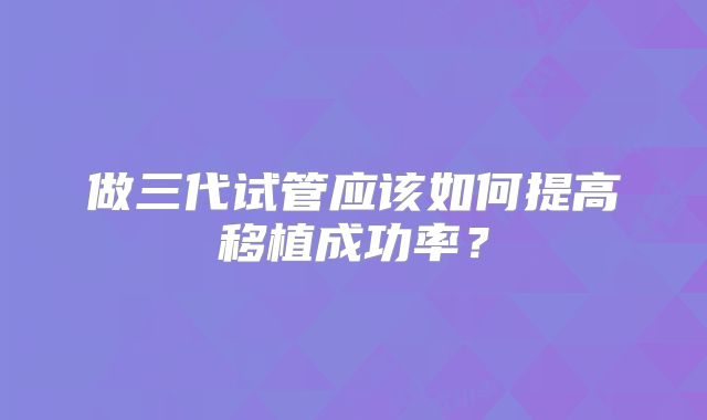 做三代试管应该如何提高移植成功率?