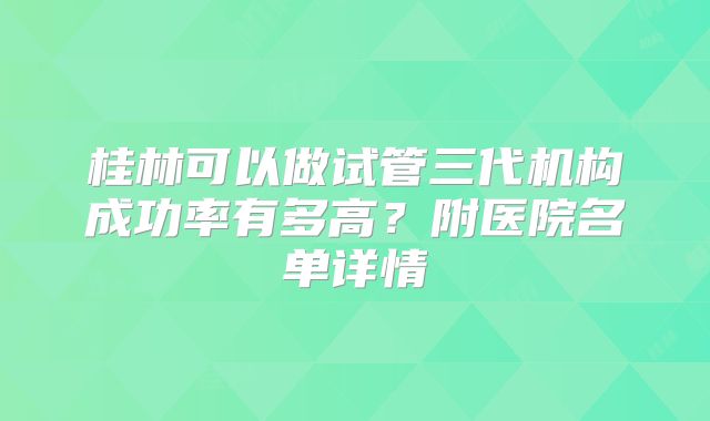 桂林可以做试管三代机构成功率有多高?附医院名单详情