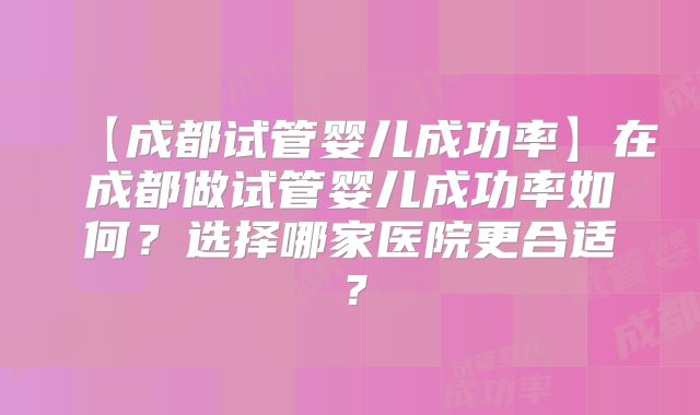 【成都试管婴儿成功率】在成都做试管婴儿成功率如何?选择哪家医院更合适?