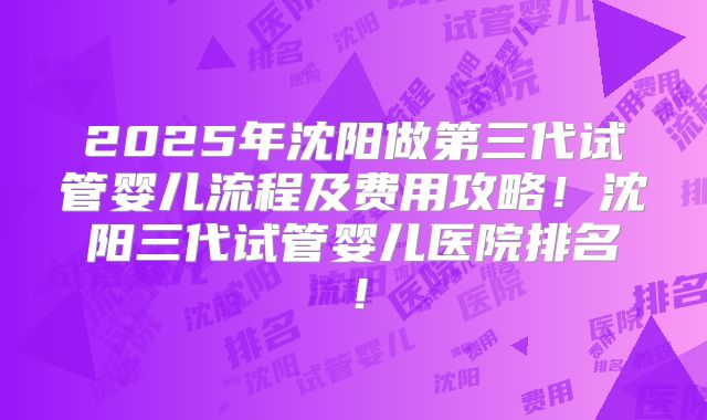 2025年沈阳做第三代试管婴儿流程及费用攻略!沈阳三代试管婴儿医院排名!