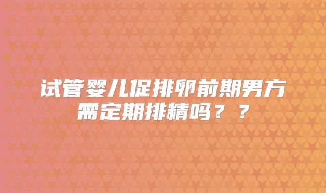 试管婴儿促排卵前期男方需定期排精吗？？