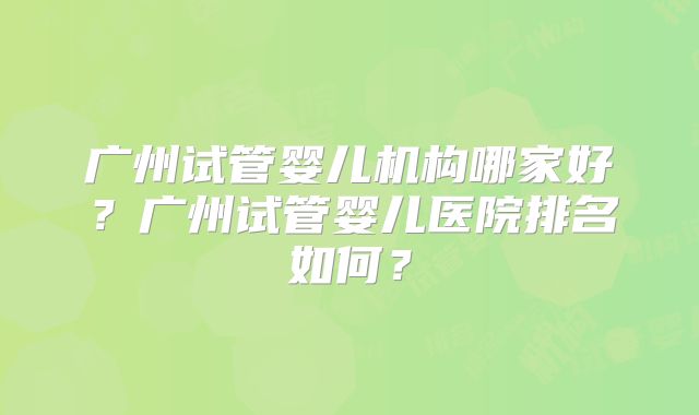 广州试管婴儿机构哪家好?广州试管婴儿医院排名如何?