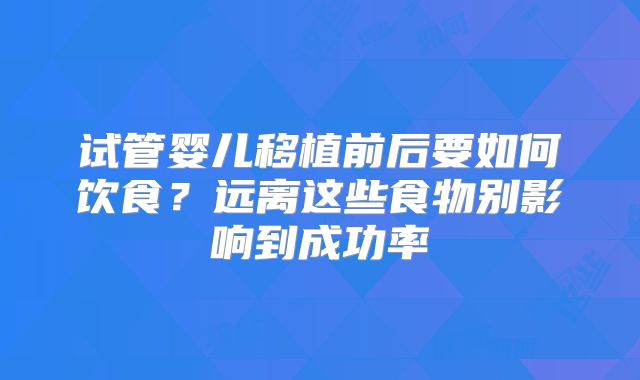 试管婴儿移植前后要如何饮食？远离这些食物别影响到成功率