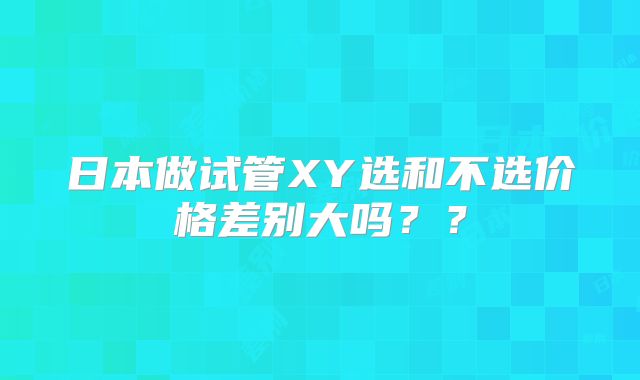 日本做试管XY选和不选价格差别大吗??