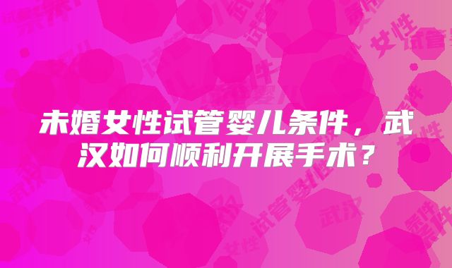 未婚女性试管婴儿条件，武汉如何顺利开展手术？