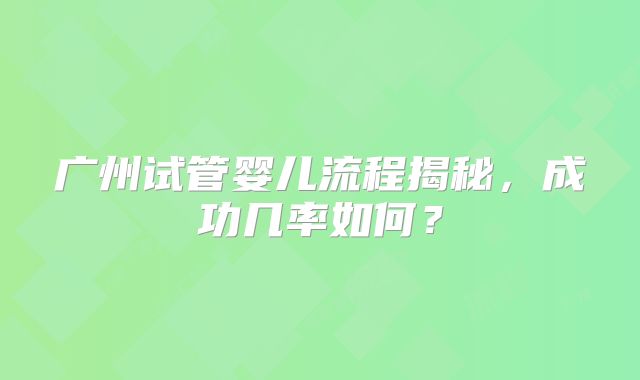 广州试管婴儿流程揭秘，成功几率如何？