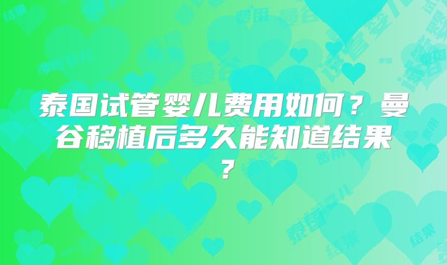 泰国试管婴儿费用如何?曼谷移植后多久能知道结果?