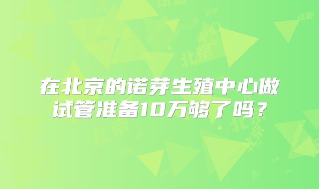 在北京的诺芽生殖中心做试管准备10万够了吗？