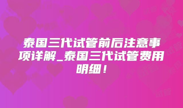 泰国三代试管前后注意事项详解_泰国三代试管费用明细!