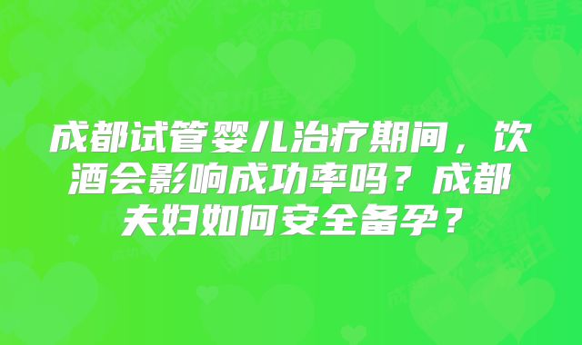 成都试管婴儿治疗期间，饮酒会影响成功率吗？成都夫妇如何安全备孕？