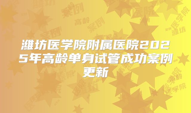 潍坊医学院附属医院2025年高龄单身试管成功案例更新