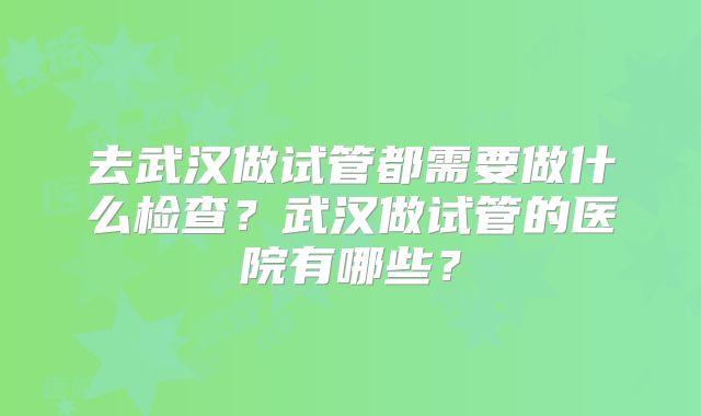 去武汉做试管都需要做什么检查？武汉做试管的医院有哪些？